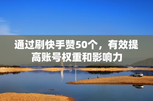 通过刷快手赞50个，有效提高账号权重和影响力