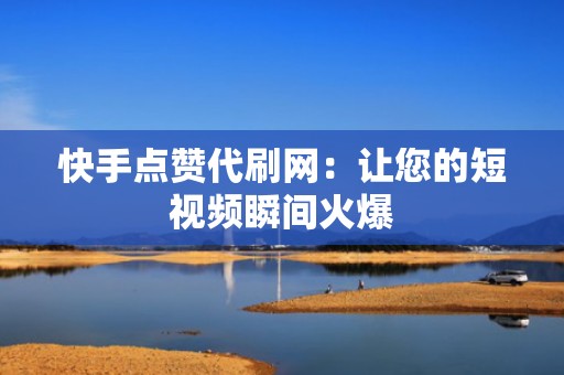 快手点赞代刷网：让您的短视频瞬间火爆