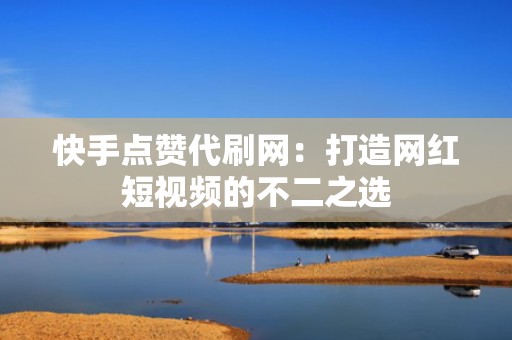 快手点赞代刷网：打造网红短视频的不二之选