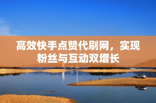 高效快手点赞代刷网，实现粉丝与互动双增长