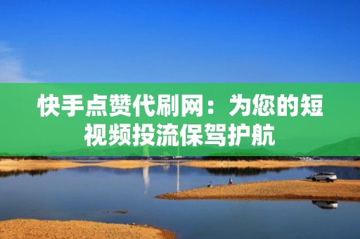 快手点赞代刷网：为您的短视频投流保驾护航