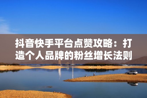 抖音快手平台点赞攻略：打造个人品牌的粉丝增长法则
