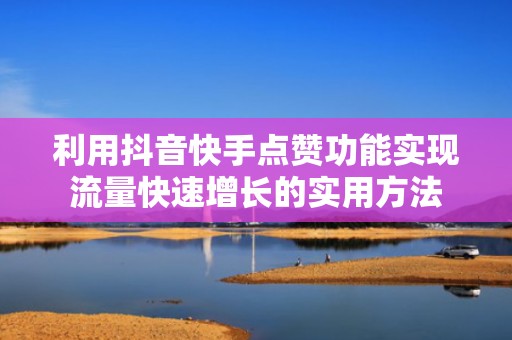 利用抖音快手点赞功能实现流量快速增长的实用方法