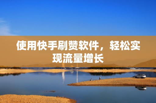 使用快手刷赞软件，轻松实现流量增长