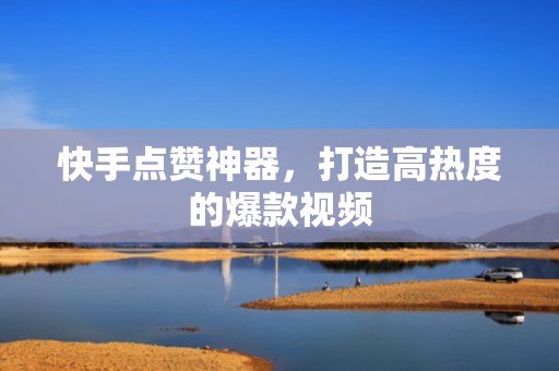 快手点赞神器，打造高热度的爆款视频