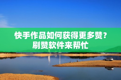 快手作品如何获得更多赞？刷赞软件来帮忙
