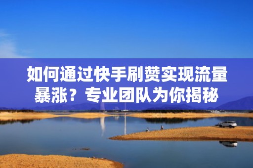 如何通过快手刷赞实现流量暴涨？专业团队为你揭秘