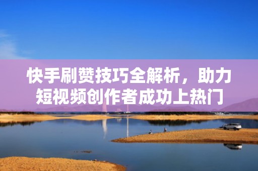 快手刷赞技巧全解析，助力短视频创作者成功上热门