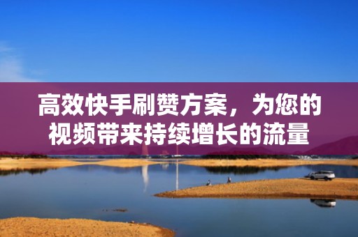 高效快手刷赞方案，为您的视频带来持续增长的流量