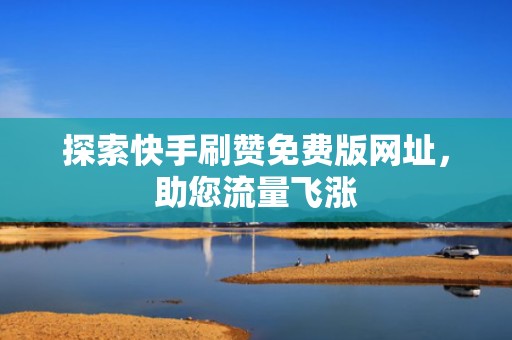 探索快手刷赞免费版网址，助您流量飞涨