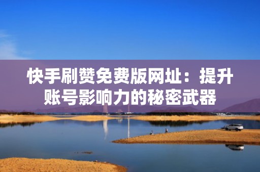 快手刷赞免费版网址：提升账号影响力的秘密武器