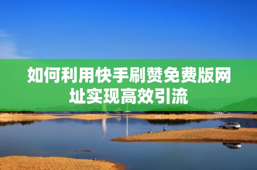 如何利用快手刷赞免费版网址实现高效引流