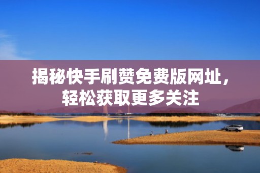 揭秘快手刷赞免费版网址，轻松获取更多关注