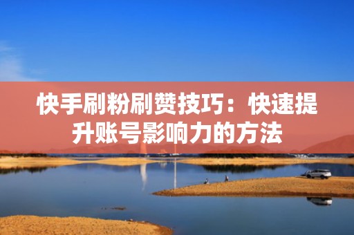 快手刷粉刷赞技巧：快速提升账号影响力的方法