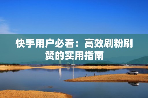 快手用户必看：高效刷粉刷赞的实用指南