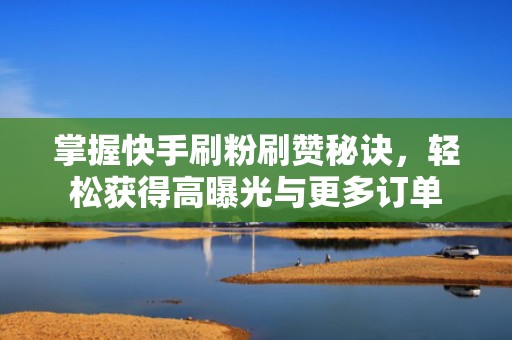 掌握快手刷粉刷赞秘诀，轻松获得高曝光与更多订单