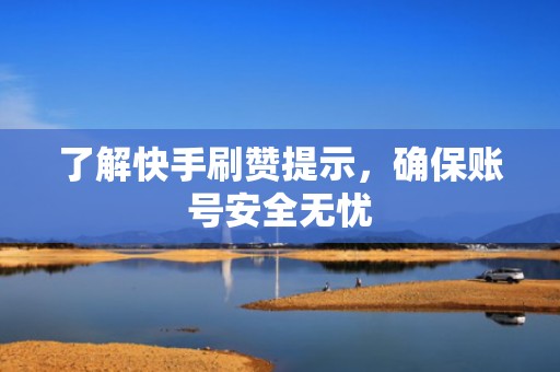 了解快手刷赞提示，确保账号安全无忧
