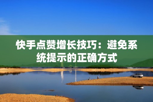 快手点赞增长技巧：避免系统提示的正确方式