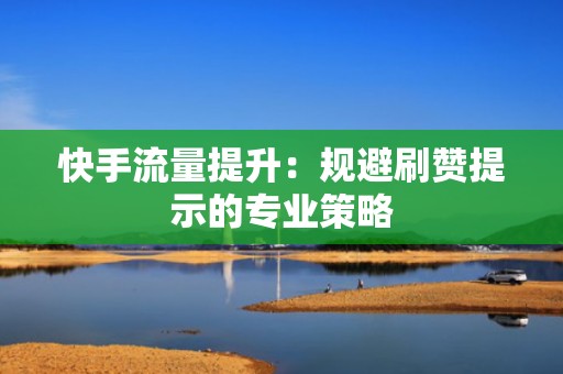 快手流量提升：规避刷赞提示的专业策略