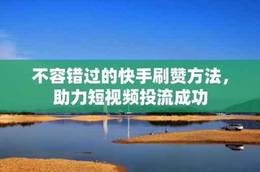 不容错过的快手刷赞方法，助力短视频投流成功