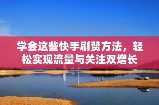 学会这些快手刷赞方法，轻松实现流量与关注双增长