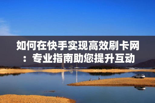 如何在快手实现高效刷卡网：专业指南助您提升互动