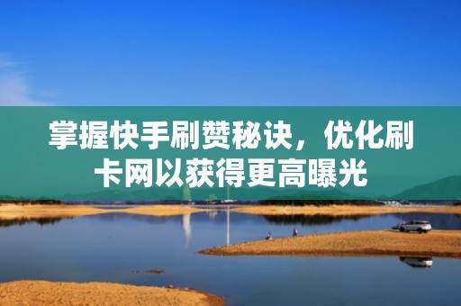 掌握快手刷赞秘诀，优化刷卡网以获得更高曝光