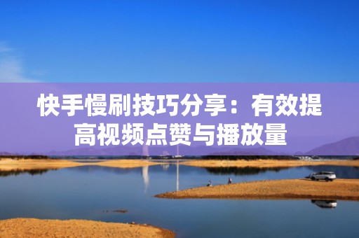 快手慢刷技巧分享：有效提高视频点赞与播放量