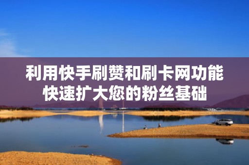 利用快手刷赞和刷卡网功能快速扩大您的粉丝基础