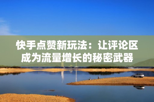 快手点赞新玩法：让评论区成为流量增长的秘密武器