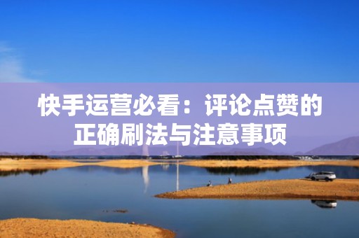 快手运营必看：评论点赞的正确刷法与注意事项