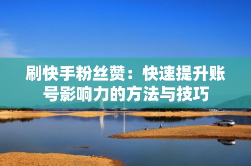刷快手粉丝赞：快速提升账号影响力的方法与技巧