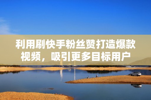 利用刷快手粉丝赞打造爆款视频，吸引更多目标用户