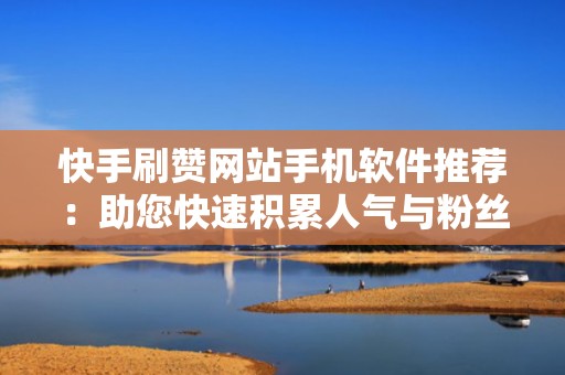 快手刷赞网站手机软件推荐：助您快速积累人气与粉丝