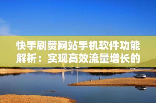 快手刷赞网站手机软件功能解析：实现高效流量增长的法宝