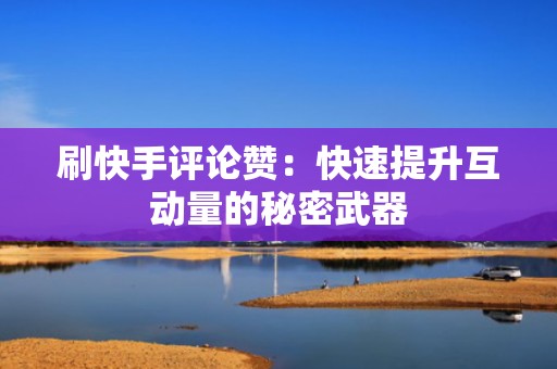 刷快手评论赞：快速提升互动量的秘密武器