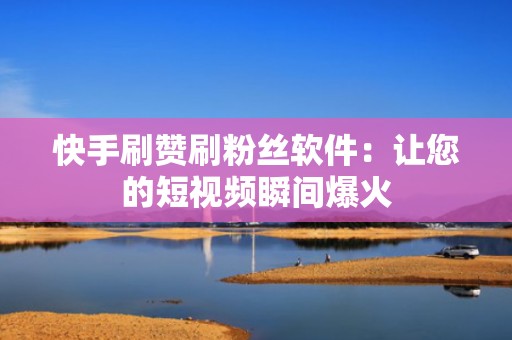 快手刷赞刷粉丝软件：让您的短视频瞬间爆火