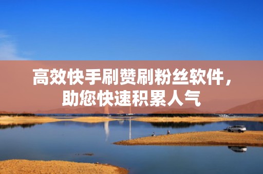 高效快手刷赞刷粉丝软件，助您快速积累人气