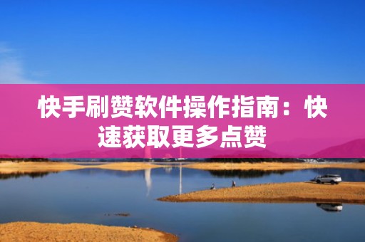 快手刷赞软件操作指南：快速获取更多点赞