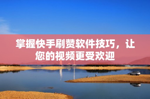 掌握快手刷赞软件技巧，让您的视频更受欢迎