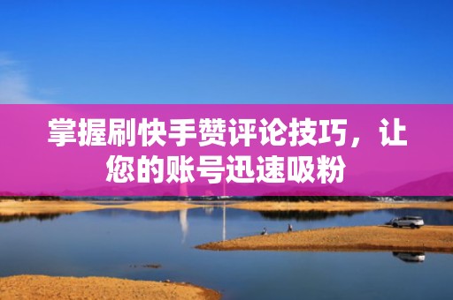 掌握刷快手赞评论技巧，让您的账号迅速吸粉