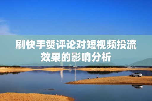 刷快手赞评论对短视频投流效果的影响分析