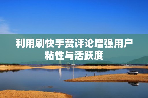 利用刷快手赞评论增强用户粘性与活跃度