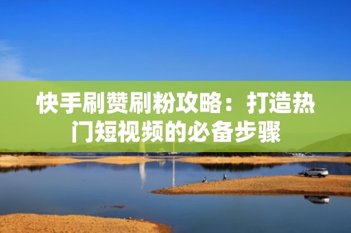 快手刷赞刷粉攻略：打造热门短视频的必备步骤
