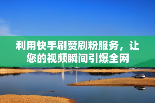 利用快手刷赞刷粉服务,让您的视频瞬间引爆全网 利用快手刷赞刷粉服务,让您的视频瞬间引爆全网