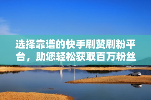 选择靠谱的快手刷赞刷粉平台，助您轻松获取百万粉丝