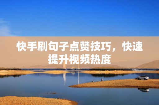 快手刷句子点赞技巧，快速提升视频热度