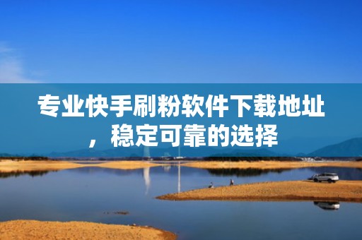 专业快手刷粉软件下载地址，稳定可靠的选择
