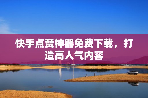 快手点赞神器免费下载，打造高人气内容