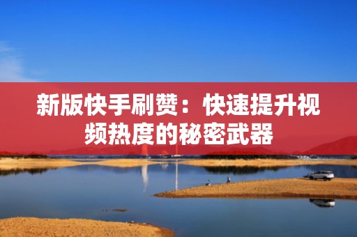 新版快手刷赞：快速提升视频热度的秘密武器
